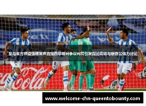 皇马官方频道强硬发声直指西甲裁判争议判罚引发舆论震动与联赛公信力讨论