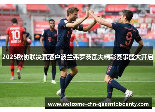 2025欧协联决赛落户波兰弗罗茨瓦夫精彩赛事盛大开启